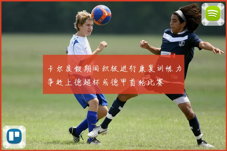卡尔度假期间积极进行康复训练力争赶上德超杯或德甲首轮比赛