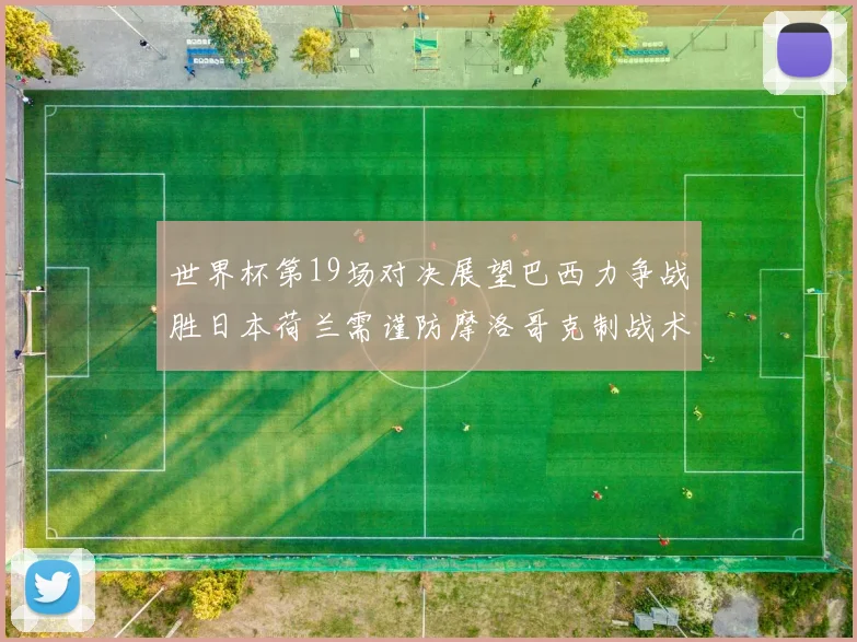 世界杯第19场对决展望巴西力争战胜日本荷兰需谨防摩洛哥克制战术