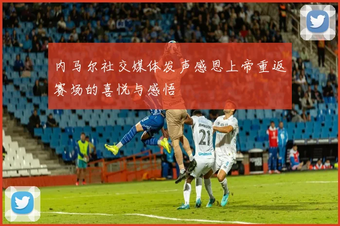 内马尔社交媒体发声感恩上帝重返赛场的喜悦与感悟