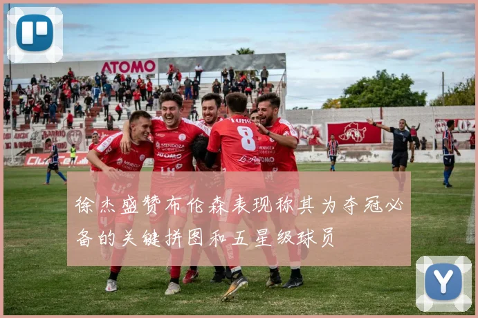 徐杰盛赞布伦森表现称其为夺冠必备的关键拼图和五星级球员