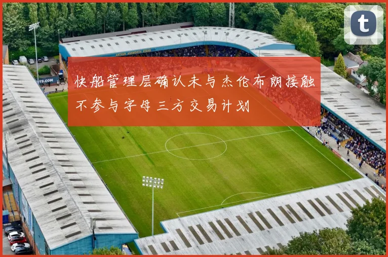 快船管理层确认未与杰伦布朗接触不参与字母三方交易计划