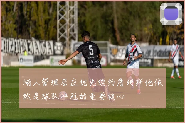 湖人管理层应优先续约詹姆斯他依然是球队冲冠的重要核心