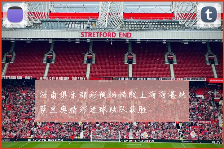 河南俱乐部彩陶坊惜败上海海港纳萨里奥精彩进球助队获胜