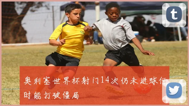 奥利塞世界杯射门14次仍未进球何时能打破僵局