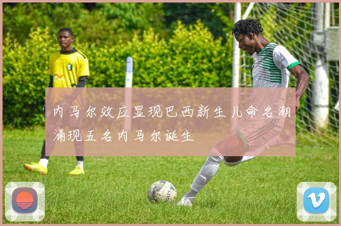 内马尔效应显现巴西新生儿命名潮涌现五名内马尔诞生