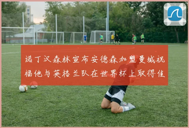 诺丁汉森林宣布安德森加盟曼城祝福他与英格兰队在世界杯上取得佳绩